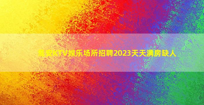 淮安KTV娱乐场所招聘2023天天满房缺人